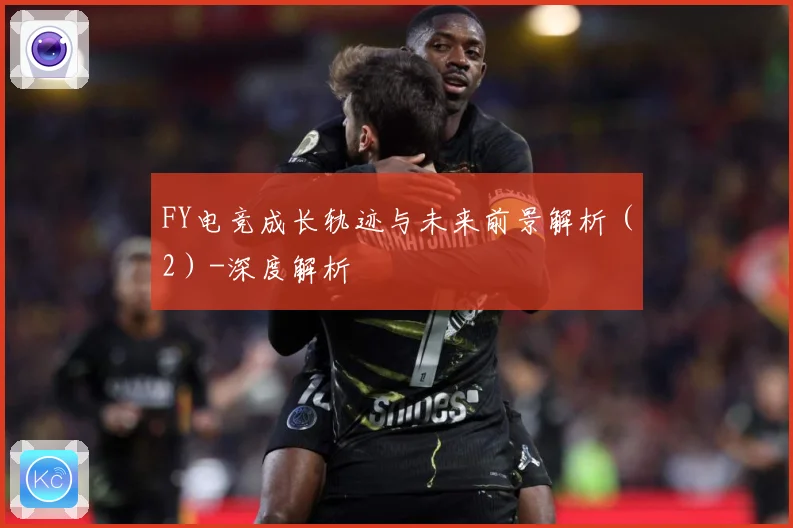 FY电竞成长轨迹与未来前景解析（2）-深度解析