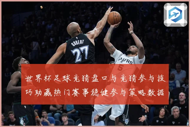 世界杯足球竞猜盘口与竞猜参与技巧助赢热门赛事稳健参与策略数据研判-深度解析