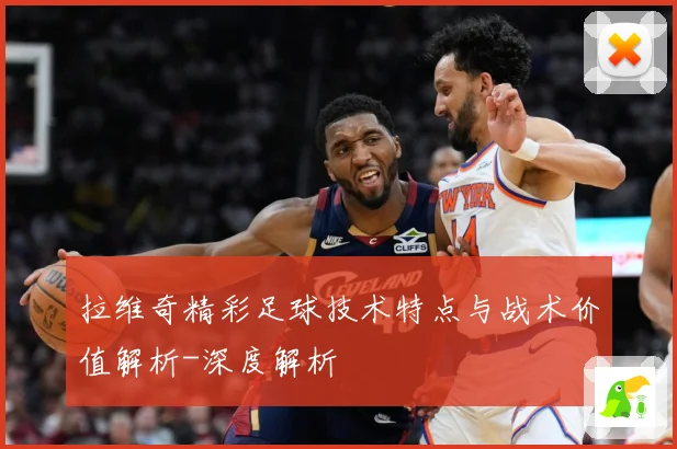 拉维奇精彩足球技术特点与战术价值解析-深度解析