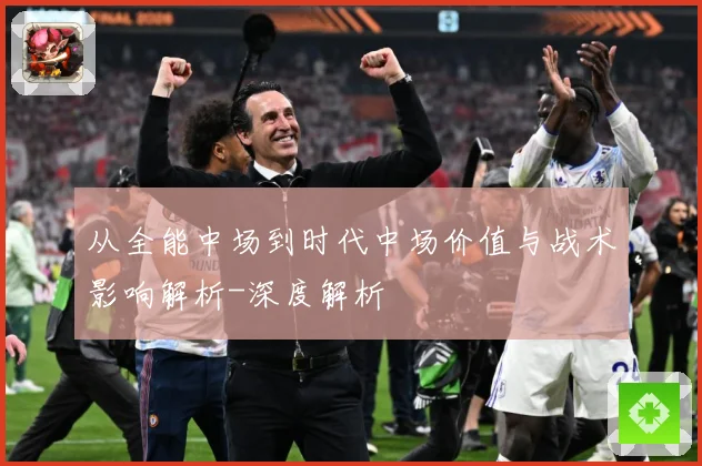从全能中场到时代中场价值与战术影响解析-深度解析