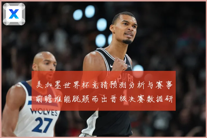 美加墨世界杯竞猜预测分析与赛事前瞻谁能脱颖而出晋级决赛数据研判-深度解析