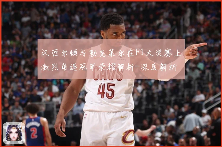 汉密尔顿与勒克莱尔在F1大奖赛上激烈角逐冠军荣耀解析-深度解析