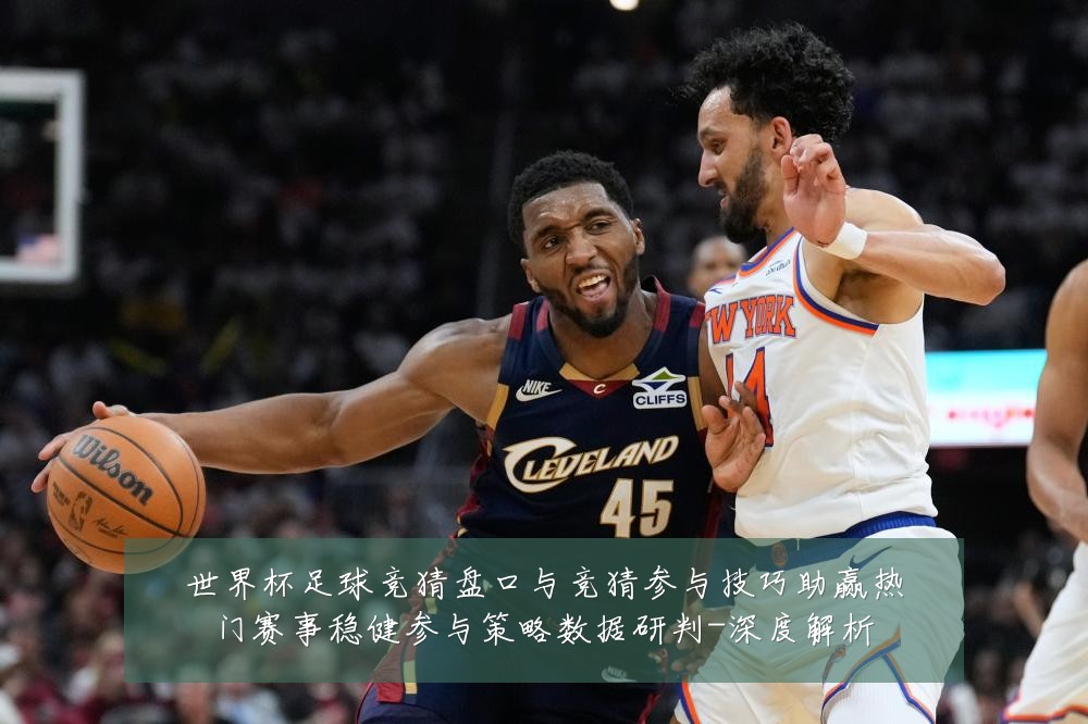 世界杯足球竞猜盘口与竞猜参与技巧助赢热门赛事稳健参与策略数据研判-深度解析