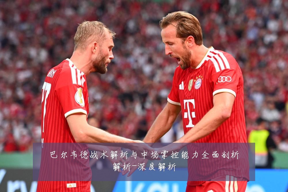 巴尔韦德战术解析与中场掌控能力全面剖析解析-深度解析