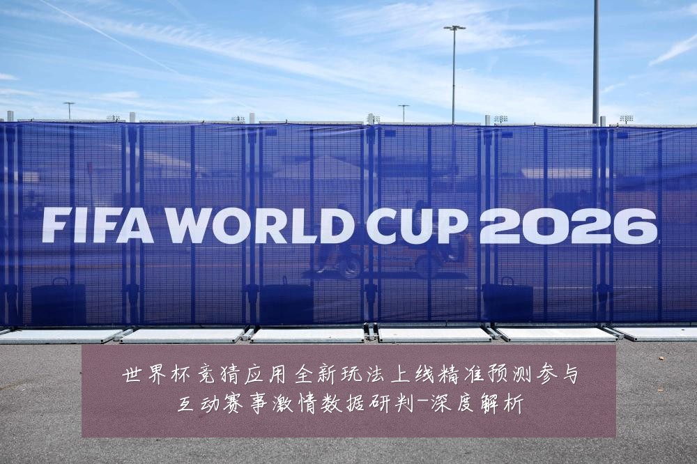 世界杯竞猜应用全新玩法上线精准预测参与互动赛事激情数据研判-深度解析