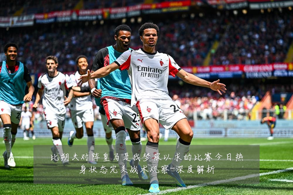 比朔夫对阵皇马是我梦寐以求的比赛今日热身状态完美战术观察-深度解析