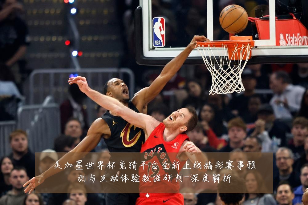 美加墨世界杯竞猜平台全新上线精彩赛事预测与互动体验数据研判-深度解析