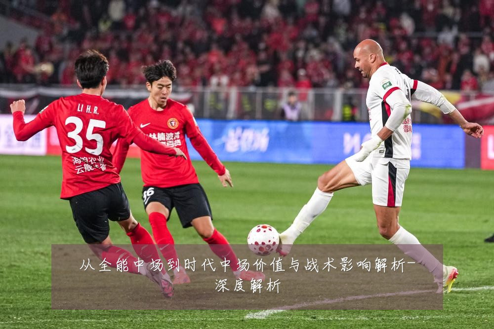 从全能中场到时代中场价值与战术影响解析-深度解析